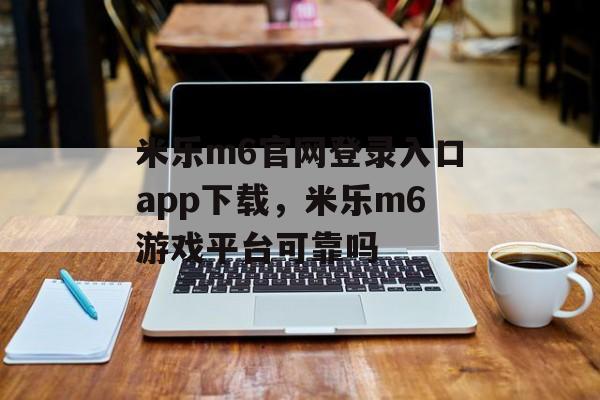 米乐m6官网登录入口app下载，米乐m6游戏平台可靠吗