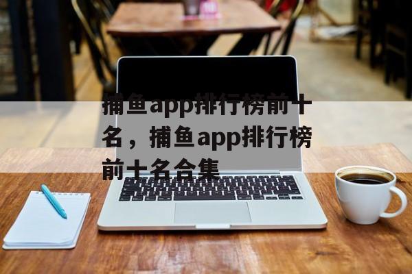 捕鱼app排行榜前十名，捕鱼app排行榜前十名合集