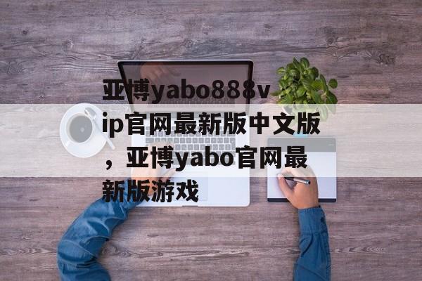 亚博yabo888vip官网最新版中文版，亚博yabo官网最新版游戏