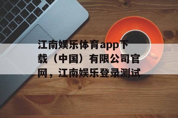 江南娱乐体育app下载（中国）有限公司官网，江南娱乐登录测试