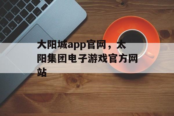 大阳城app官网，太阳集团电子游戏官方网站