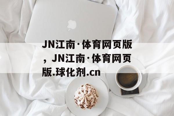 JN江南·体育网页版，JN江南·体育网页版.球化剂.cn