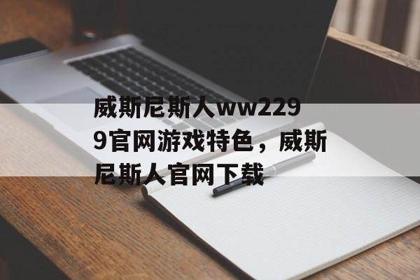 威斯尼斯人ww2299官网游戏特色，威斯尼斯人官网下载