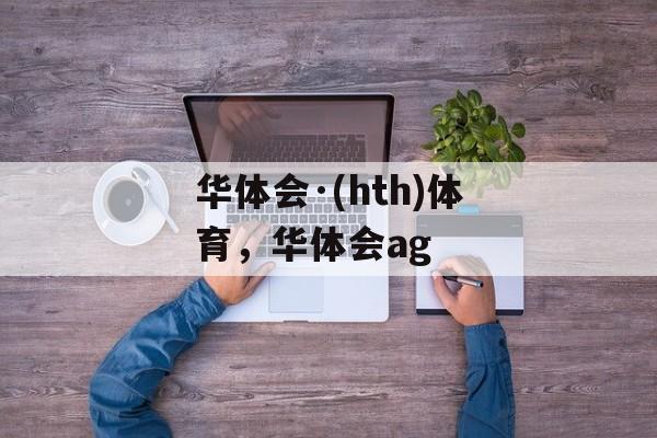 华体会·(hth)体育，华体会ag