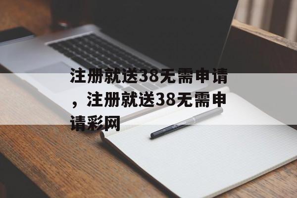 注册就送38无需申请，注册就送38无需申请彩网