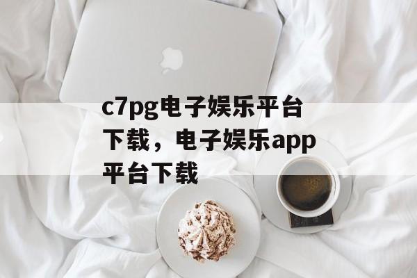 c7pg电子娱乐平台下载，电子娱乐app平台下载