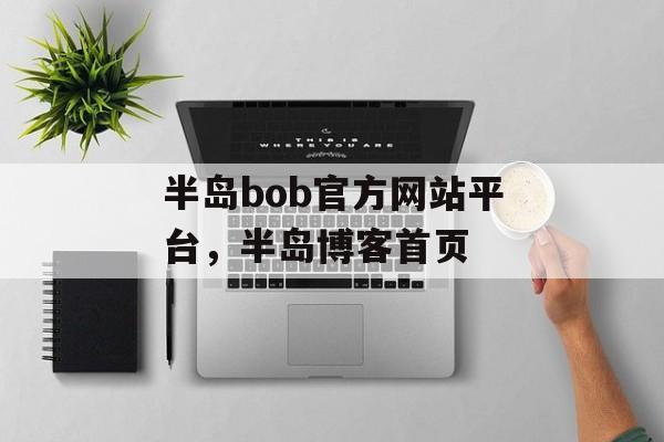 半岛bob官方网站平台，半岛博客首页