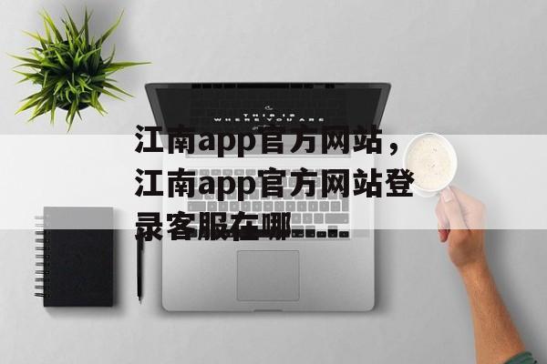 江南app官方网站，江南app官方网站登录客服在哪