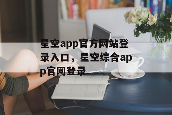 星空app官方网站登录入口，星空综合app官网登录