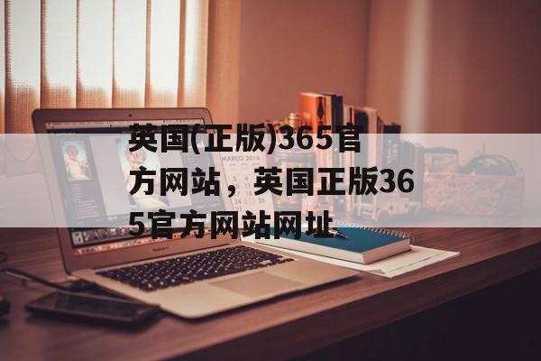 英国(正版)365官方网站，英国正版365官方网站网址