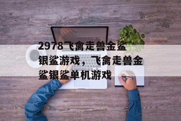 2978飞禽走兽金鲨银鲨游戏，飞禽走兽金鲨银鲨单机游戏