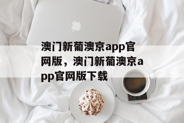 澳门新葡澳京app官网版，澳门新葡澳京app官网版下载