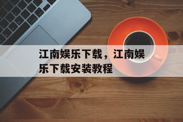 江南娱乐下载，江南娱乐下载安装教程