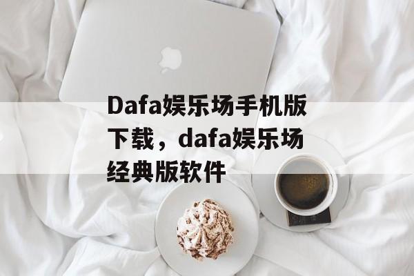 Dafa娱乐场手机版下载，dafa娱乐场经典版软件