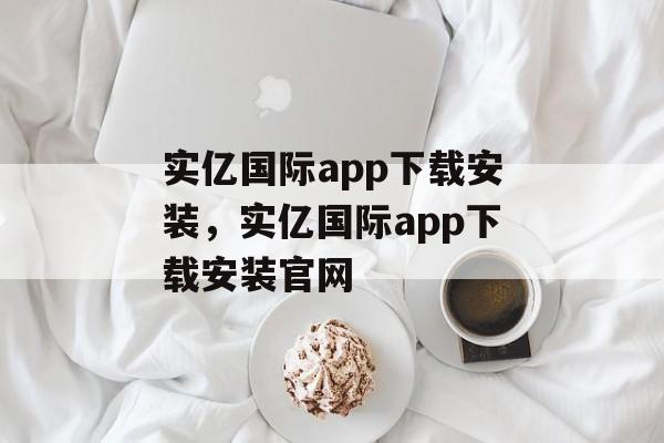 实亿国际app下载安装，实亿国际app下载安装官网