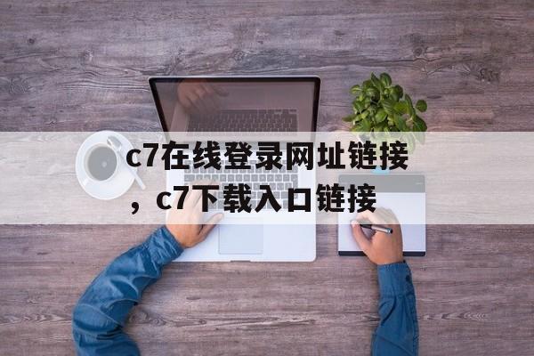 c7在线登录网址链接，c7下载入口链接