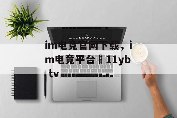 im电竞官网下载，im电竞平台尙11yb tv