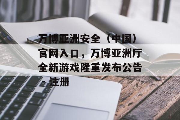 万博亚洲安全（中国）官网入口，万博亚洲厅全新游戏隆重发布公告 - 注册