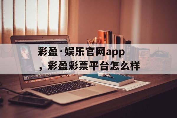 彩盈·娱乐官网app，彩盈彩票平台怎么样