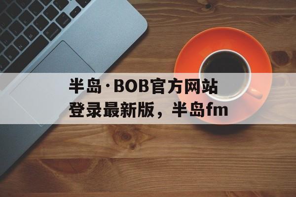 半岛·BOB官方网站登录最新版，半岛fm