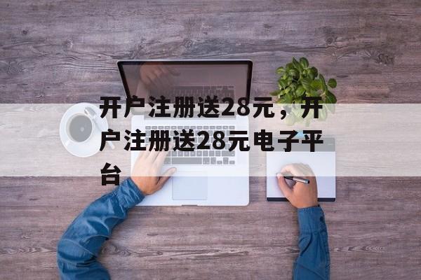 开户注册送28元，开户注册送28元电子平台