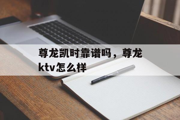 尊龙凯时靠谱吗，尊龙ktv怎么样