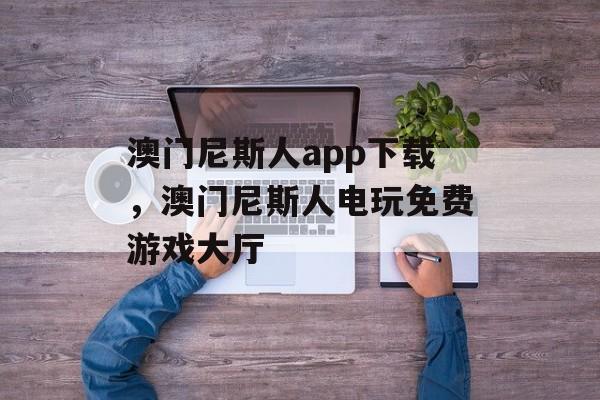 澳门尼斯人app下载，澳门尼斯人电玩免费游戏大厅