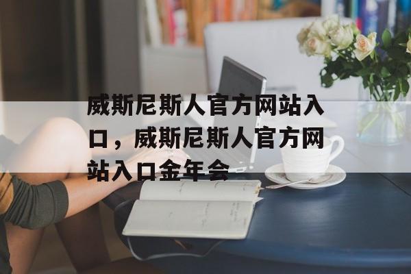 威斯尼斯人官方网站入口，威斯尼斯人官方网站入口金年会