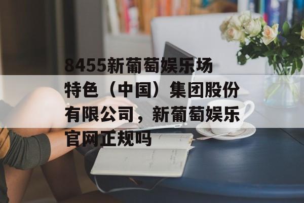 8455新葡萄娱乐场特色（中国）集团股份有限公司，新葡萄娱乐官网正规吗